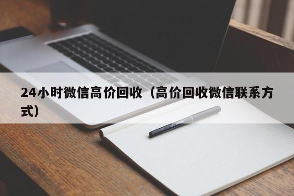 24小时微信高价回收（高价回收微信联系方式）