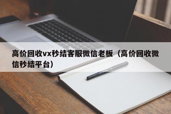 高价回收vx秒结客服微信老板（高价回收微信秒结平台）