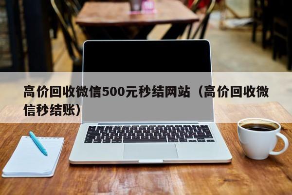 高价回收微信500元秒结网站（高价回收微信秒结账）