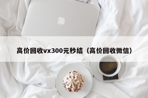 高价回收vx300元秒结（高价回收微信）