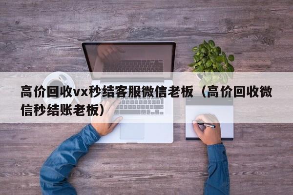 高价回收vx秒结客服微信老板（高价回收微信秒结账老板）