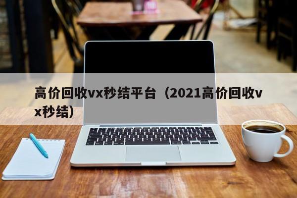 高价回收vx秒结平台（2021高价回收vx秒结）