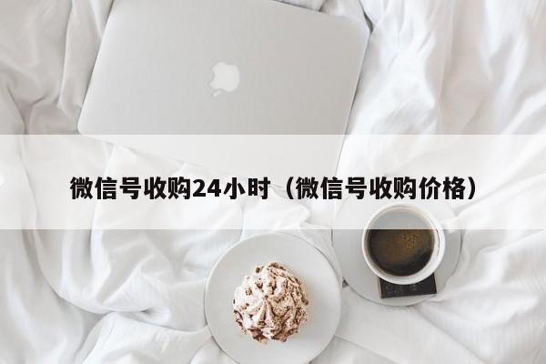 微信号收购24小时（微信号收购价格）