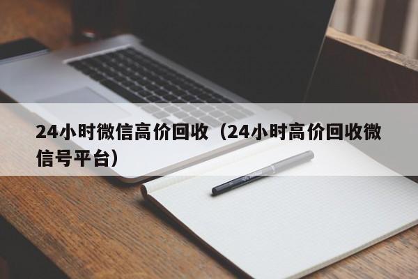 24小时微信高价回收（24小时高价回收微信号平台）