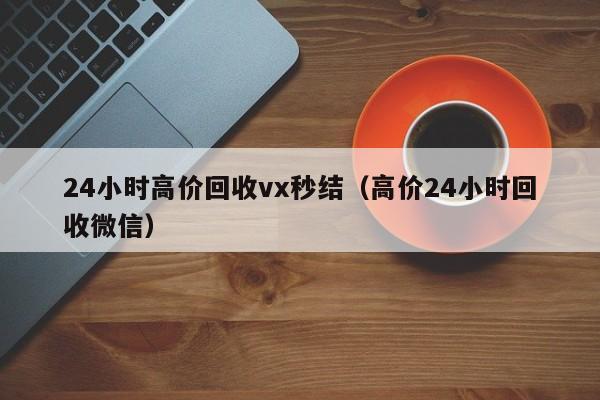 24小时高价回收vx秒结（高价24小时回收微信）