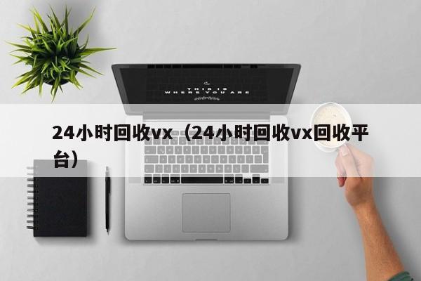 24小时回收vx（24小时回收vx回收平台）