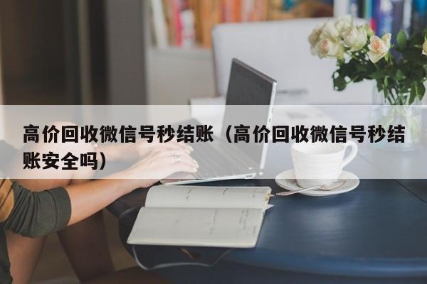 高价回收微信号秒结账（高价回收微信号秒结账安全吗）