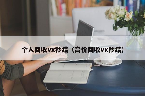 个人回收vx秒结（高价回收vx秒结）