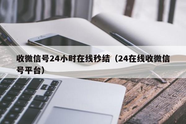 收微信号24小时在线秒结（24在线收微信号平台）