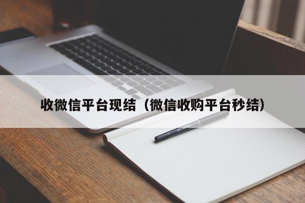 收微信平台现结（微信收购平台秒结）