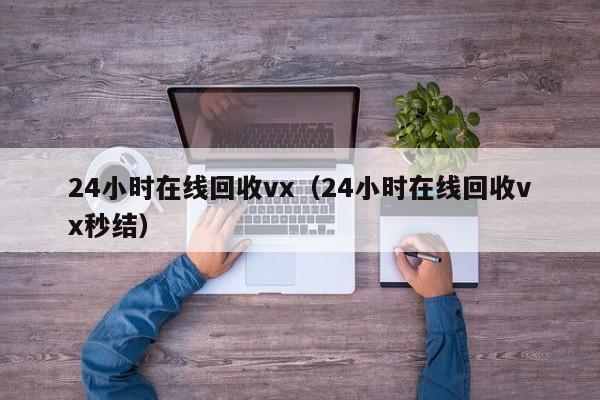 24小时在线回收vx（24小时在线回收vx秒结）