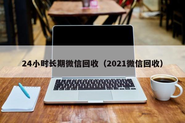 24小时长期微信回收（2021微信回收）