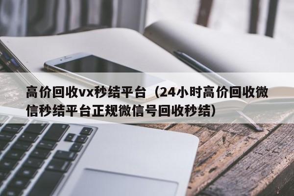 高价回收vx秒结平台（24小时高价回收微信秒结平台正规微信号回收秒结）