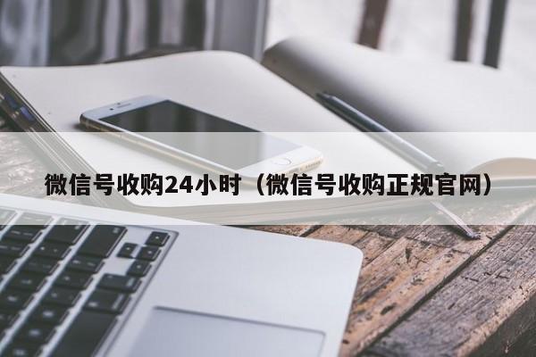 微信号收购24小时（微信号收购正规官网）