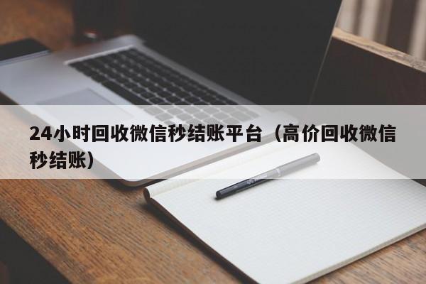 24小时回收微信秒结账平台（高价回收微信秒结账）