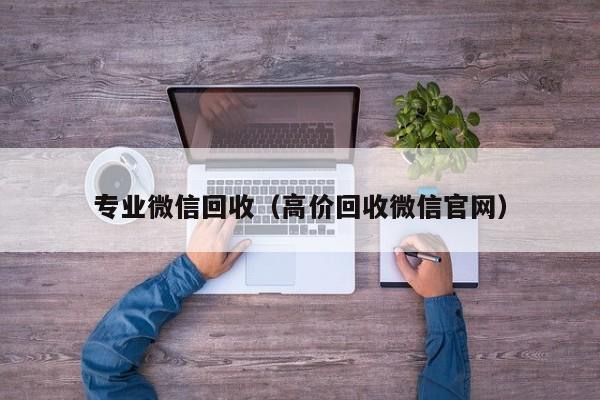 专业微信回收（高价回收微信官网）