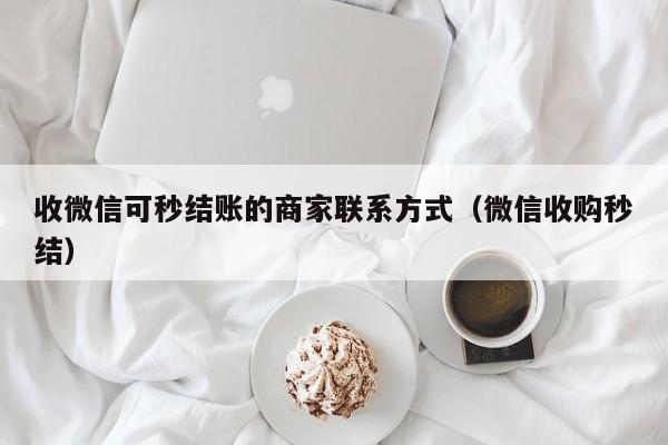 收微信可秒结账的商家联系方式（微信收购秒结）