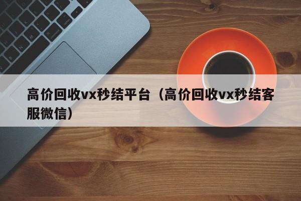 高价回收vx秒结平台（高价回收vx秒结客服微信）