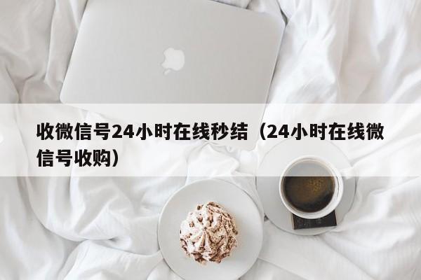 收微信号24小时在线秒结（24小时在线微信号收购）