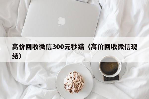 高价回收微信300元秒结（高价回收微信现结）