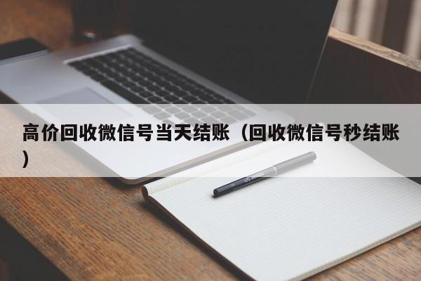 高价回收微信号当天结账（回收微信号秒结账）