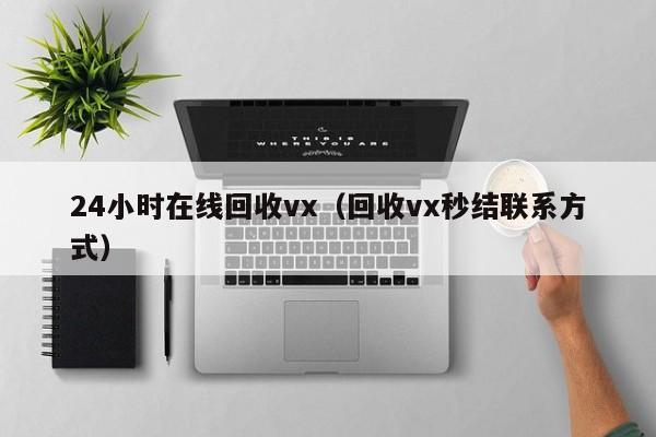 24小时在线回收vx（回收vx秒结联系方式）