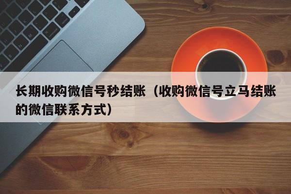 长期收购微信号秒结账（收购微信号立马结账的微信联系方式）