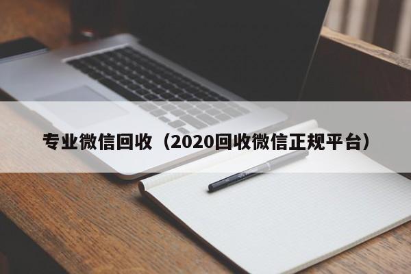 专业微信回收（2020回收微信正规平台）