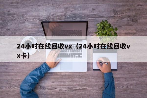 24小时在线回收vx（24小时在线回收vx卡）