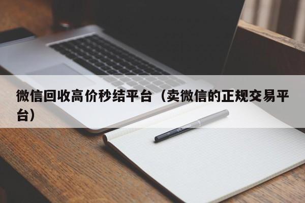 微信回收高价秒结平台（卖微信的正规交易平台）