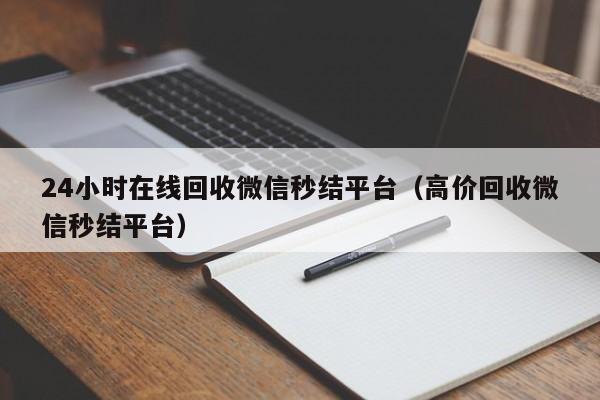 24小时在线回收微信秒结平台（高价回收微信秒结平台）