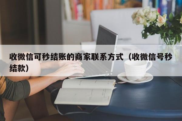 收微信可秒结账的商家联系方式（收微信号秒结款）