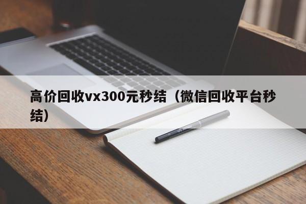 高价回收vx300元秒结（微信回收平台秒结）