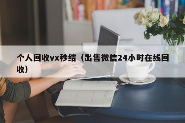 个人回收vx秒结（出售微信24小时在线回收）