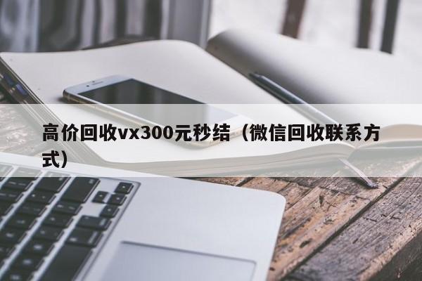 高价回收vx300元秒结（微信回收联系方式）