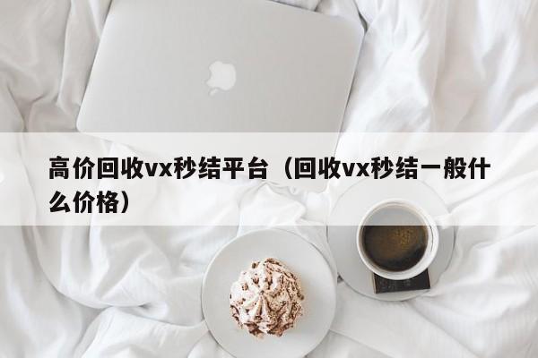 高价回收vx秒结平台（回收vx秒结一般什么价格）