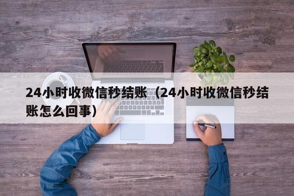 24小时收微信秒结账（24小时收微信秒结账怎么回事）