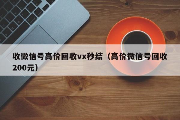 收微信号高价回收vx秒结（高价微信号回收200元）