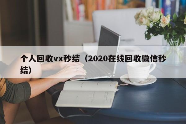 个人回收vx秒结（2020在线回收微信秒结）